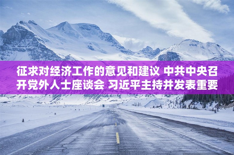 征求对经济工作的意见和建议 中共中央召开党外人士座谈会 习近平主持并发表重要讲话