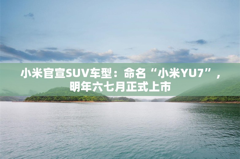 小米官宣SUV车型：命名“小米YU7”，明年六七月正式上市