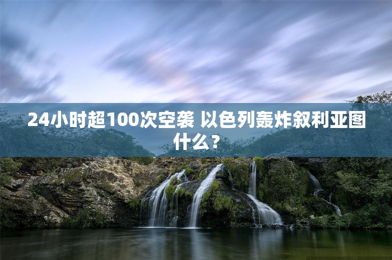 24小时超100次空袭 以色列轰炸叙利亚图什么？