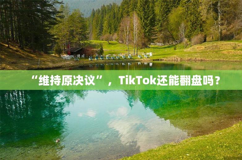 “维持原决议”，TikTok还能翻盘吗？