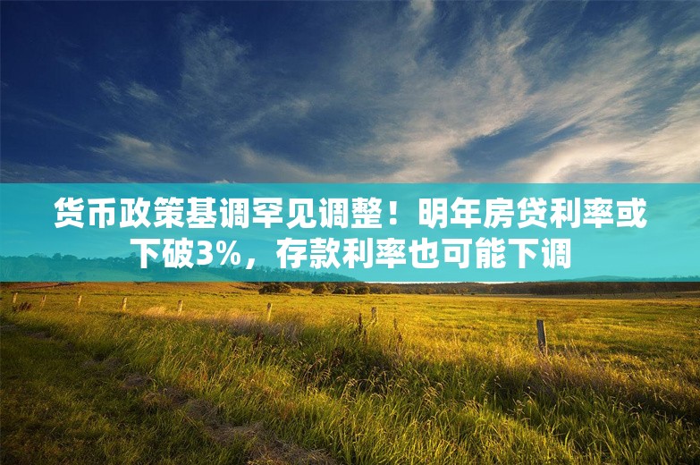 货币政策基调罕见调整！明年房贷利率或下破3%，存款利率也可能下调