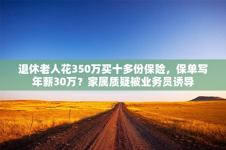 退休老人花350万买十多份保险，保单写年薪30万？家属质疑被业务员诱导