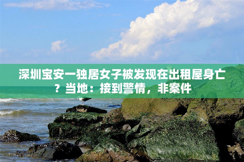 深圳宝安一独居女子被发现在出租屋身亡？当地：接到警情，非案件