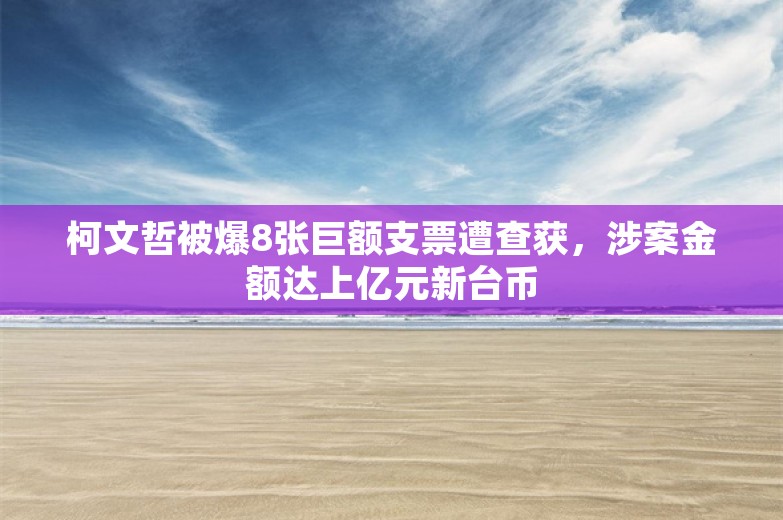 柯文哲被爆8张巨额支票遭查获，涉案金额达上亿元新台币