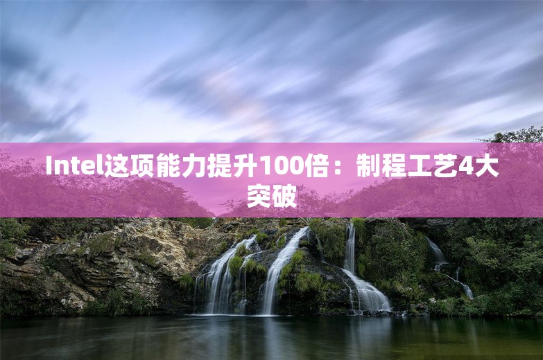 Intel这项能力提升100倍：制程工艺4大突破