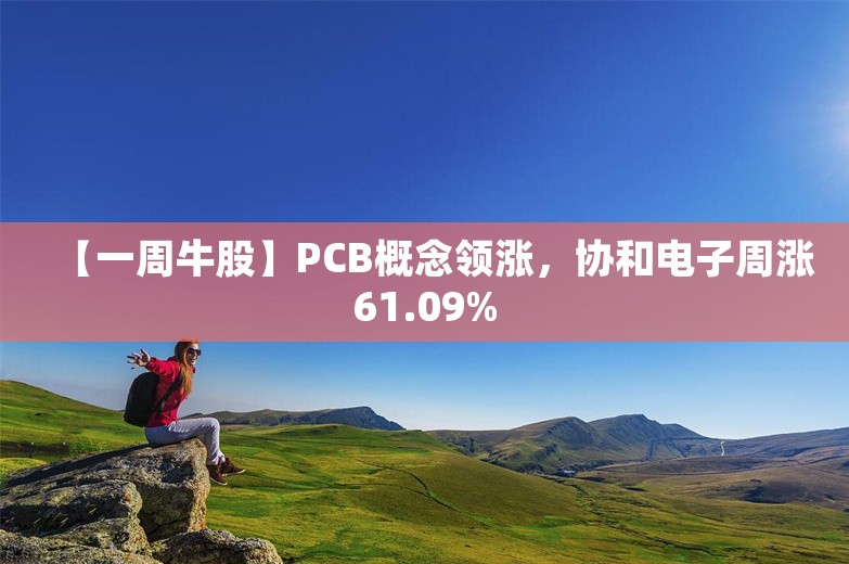 【一周牛股】PCB概念领涨，协和电子周涨61.09%