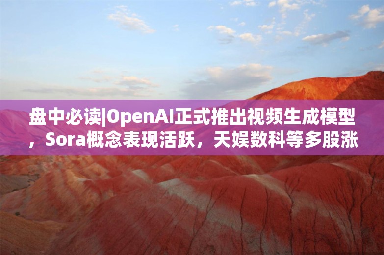 盘中必读|OpenAI正式推出视频生成模型，Sora概念表现活跃，天娱数科等多股涨停