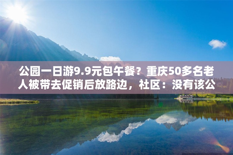 公园一日游9.9元包午餐？重庆50多名老人被带去促销后放路边，社区：没有该公园