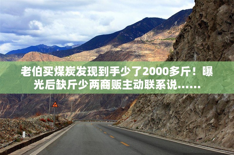 老伯买煤炭发现到手少了2000多斤！曝光后缺斤少两商贩主动联系说……