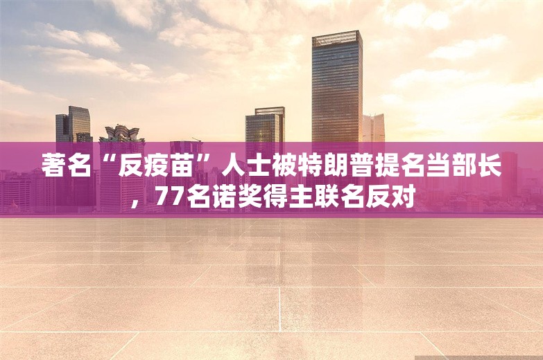 著名“反疫苗”人士被特朗普提名当部长，77名诺奖得主联名反对