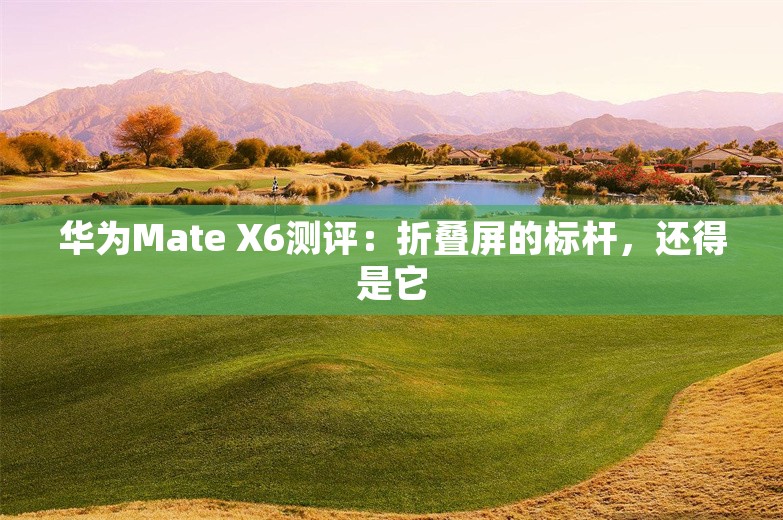 华为Mate X6测评：折叠屏的标杆，还得是它