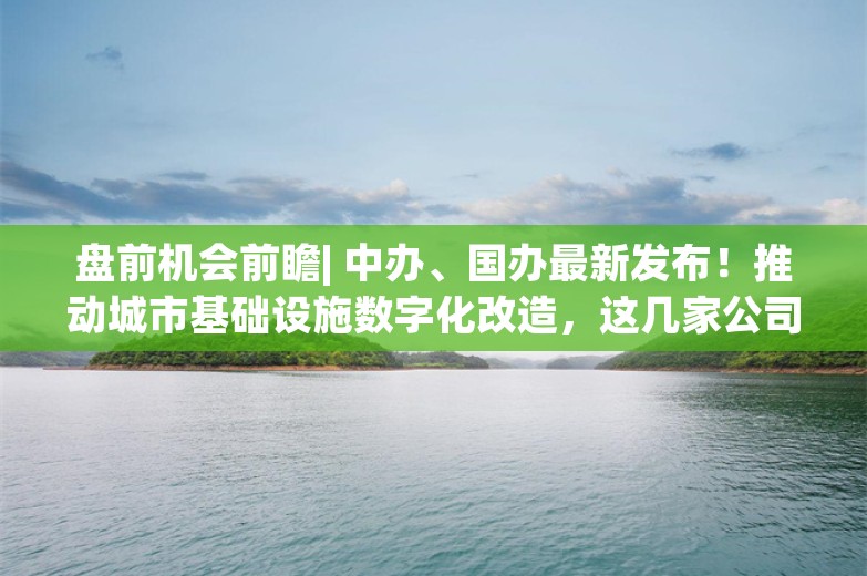 盘前机会前瞻| 中办、国办最新发布！推动城市基础设施数字化改造，这几家公司在智慧城市建设和车路云一体化领域深度布局（附概念股）