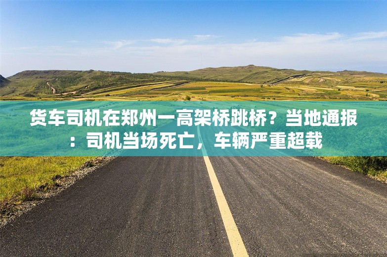 货车司机在郑州一高架桥跳桥？当地通报：司机当场死亡，车辆严重超载