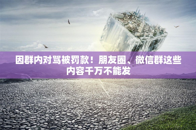 因群内对骂被罚款！朋友圈、微信群这些内容千万不能发