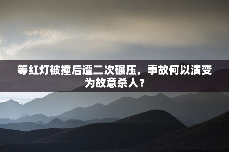 等红灯被撞后遭二次碾压，事故何以演变为故意杀人？