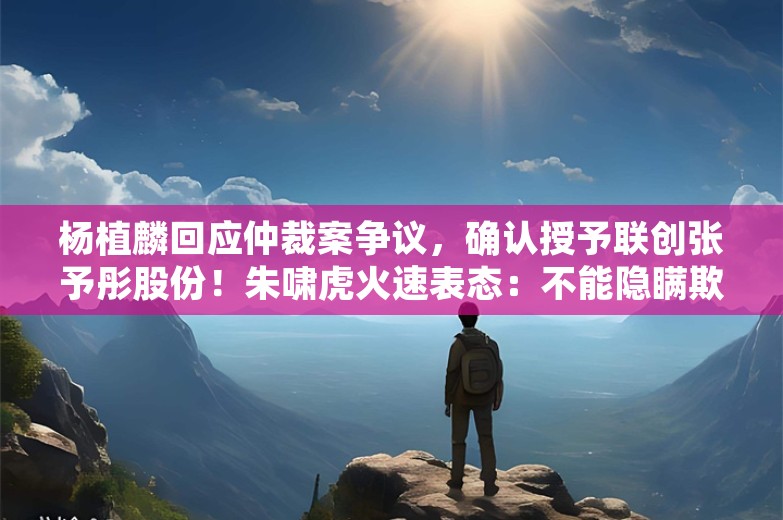 杨植麟回应仲裁案争议，确认授予联创张予彤股份！朱啸虎火速表态：不能隐瞒欺骗