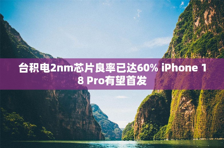 台积电2nm芯片良率已达60% iPhone 18 Pro有望首发