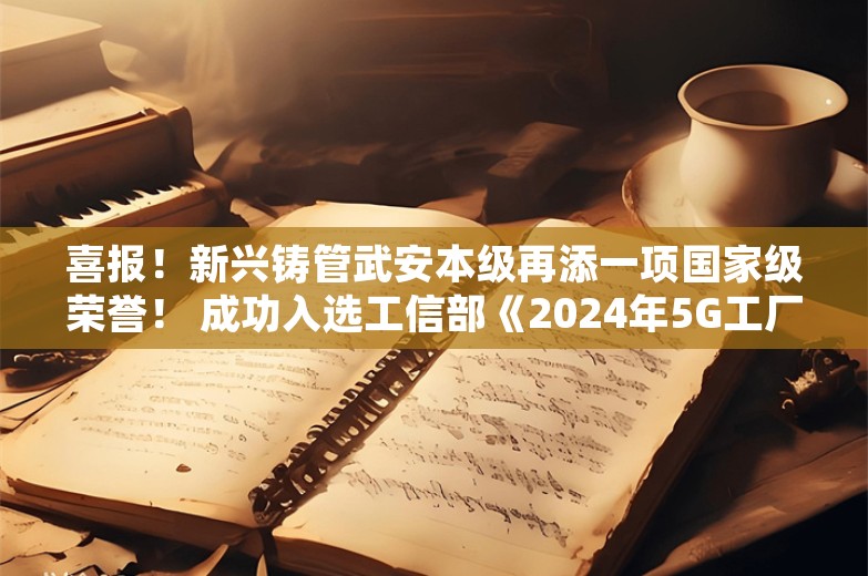 喜报！新兴铸管武安本级再添一项国家级荣誉！ 成功入选工信部《2024年5G工厂名录》