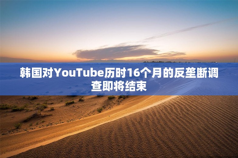 韩国对YouTube历时16个月的反垄断调查即将结束