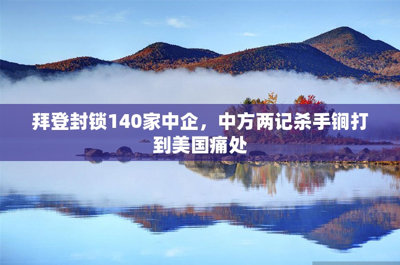 拜登封锁140家中企，中方两记杀手锏打到美国痛处