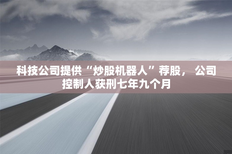 科技公司提供“炒股机器人”荐股， 公司控制人获刑七年九个月