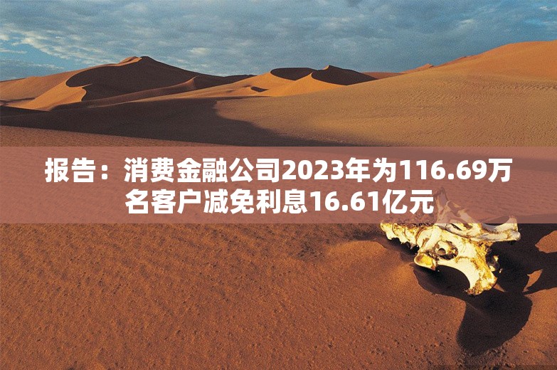 报告：消费金融公司2023年为116.69万名客户减免利息16.61亿元