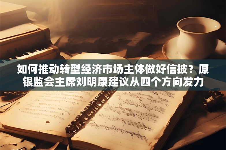 如何推动转型经济市场主体做好信披？原银监会主席刘明康建议从四个方向发力