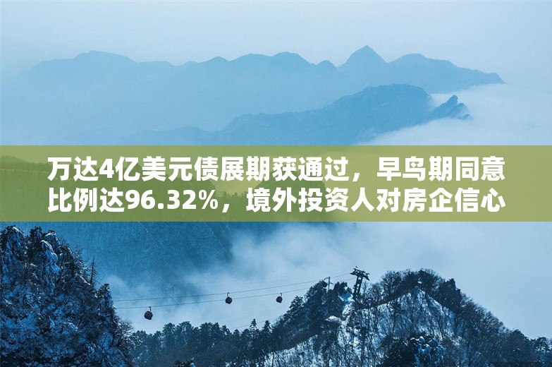 万达4亿美元债展期获通过，早鸟期同意比例达96.32%，境外投资人对房企信心回升