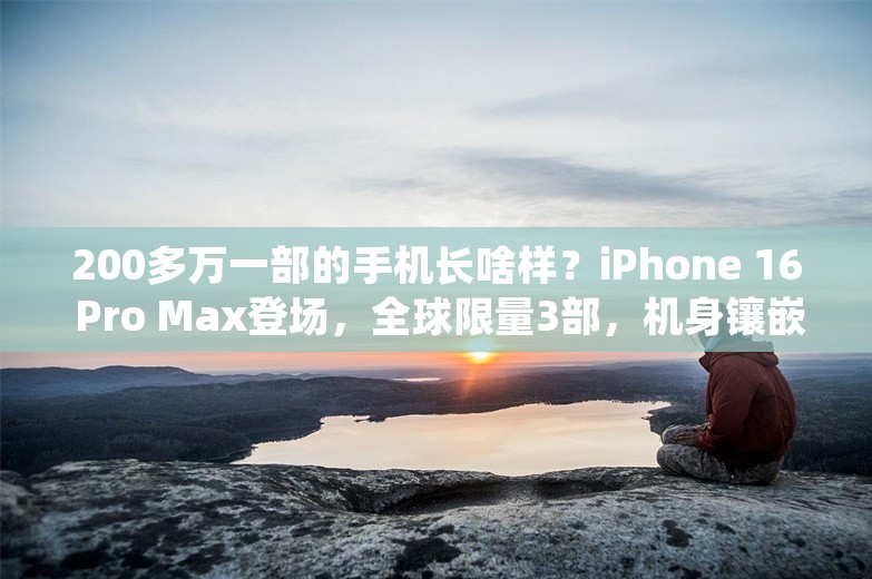 200多万一部的手机长啥样？iPhone 16 Pro Max登场，全球限量3部，机身镶嵌402颗钻石