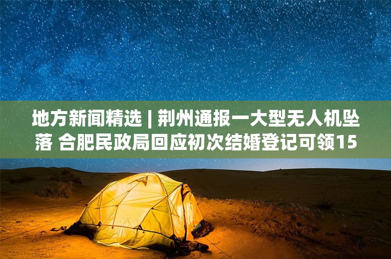 地方新闻精选 | 荆州通报一大型无人机坠落 合肥民政局回应初次结婚登记可领1500元补贴