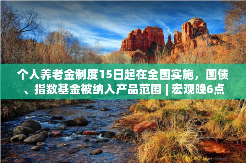 个人养老金制度15日起在全国实施，国债、指数基金被纳入产品范围 | 宏观晚6点