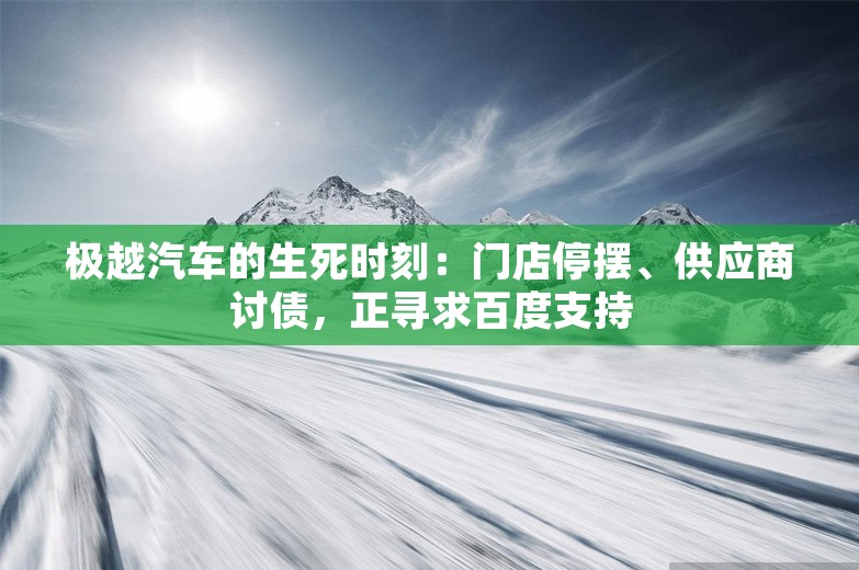 极越汽车的生死时刻：门店停摆、供应商讨债，正寻求百度支持