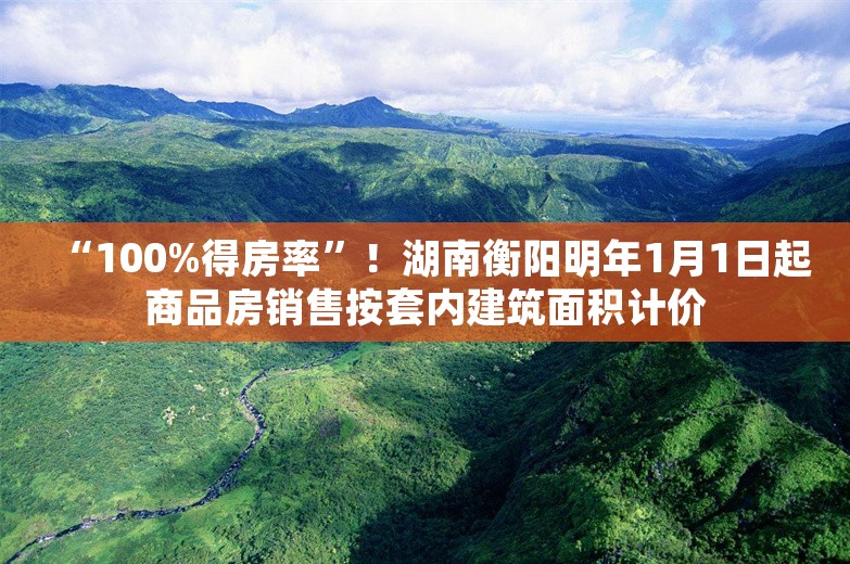 “100%得房率”！湖南衡阳明年1月1日起商品房销售按套内建筑面积计价