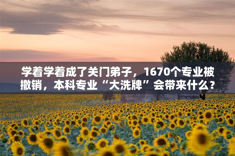 学着学着成了关门弟子，1670个专业被撤销，本科专业“大洗牌”会带来什么？