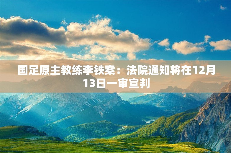 国足原主教练李铁案：法院通知将在12月13日一审宣判