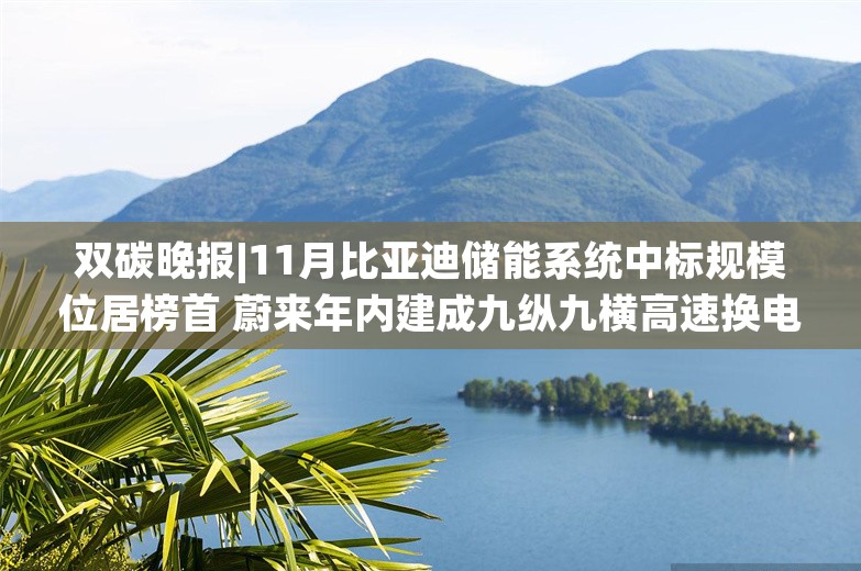 双碳晚报|11月比亚迪储能系统中标规模位居榜首 蔚来年内建成九纵九横高速换电网络