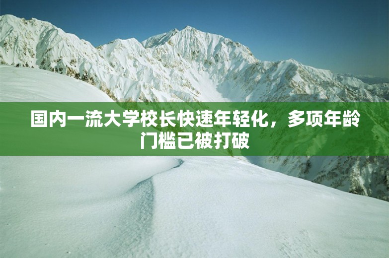 国内一流大学校长快速年轻化，多项年龄门槛已被打破