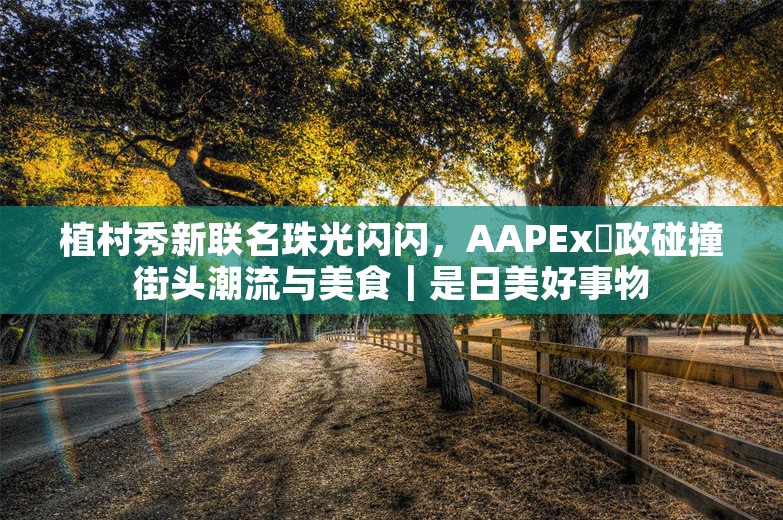 植村秀新联名珠光闪闪，AAPEx鮨政碰撞街头潮流与美食｜是日美好事物