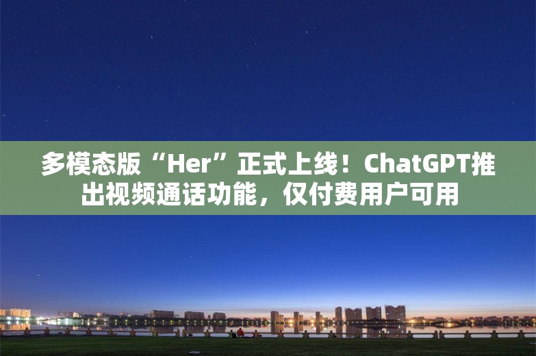 多模态版“Her”正式上线！ChatGPT推出视频通话功能，仅付费用户可用