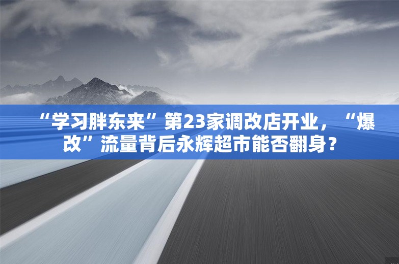 “学习胖东来”第23家调改店开业，“爆改”流量背后永辉超市能否翻身？