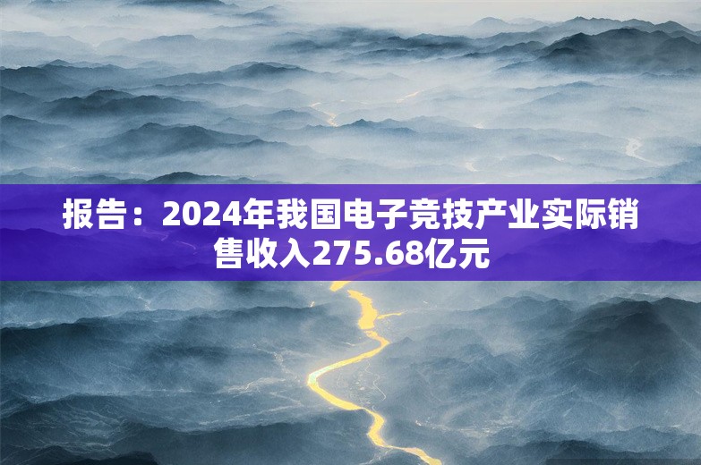 报告：2024年我国电子竞技产业实际销售收入275.68亿元