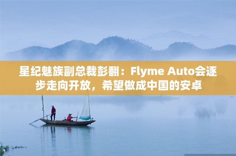 星纪魅族副总裁彭翻：Flyme Auto会逐步走向开放，希望做成中国的安卓