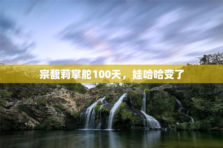 宗馥莉掌舵100天，娃哈哈变了