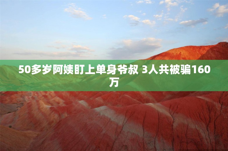 50多岁阿姨盯上单身爷叔 3人共被骗160万