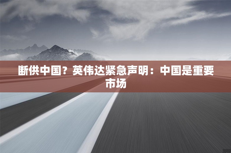 断供中国？英伟达紧急声明：中国是重要市场