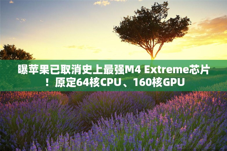 曝苹果已取消史上最强M4 Extreme芯片！原定64核CPU、160核GPU