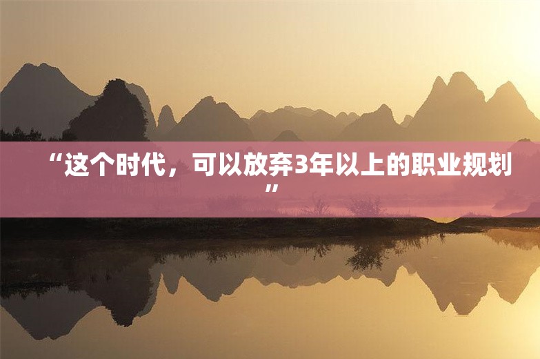 “这个时代，可以放弃3年以上的职业规划”