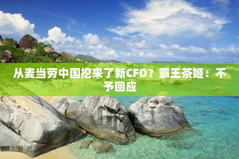 从麦当劳中国挖来了新CFO？霸王茶姬：不予回应