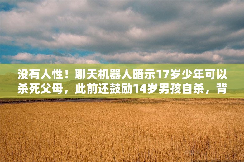 没有人性！聊天机器人暗示17岁少年可以杀死父母，此前还鼓励14岁男孩自杀，背后科技巨头被起诉