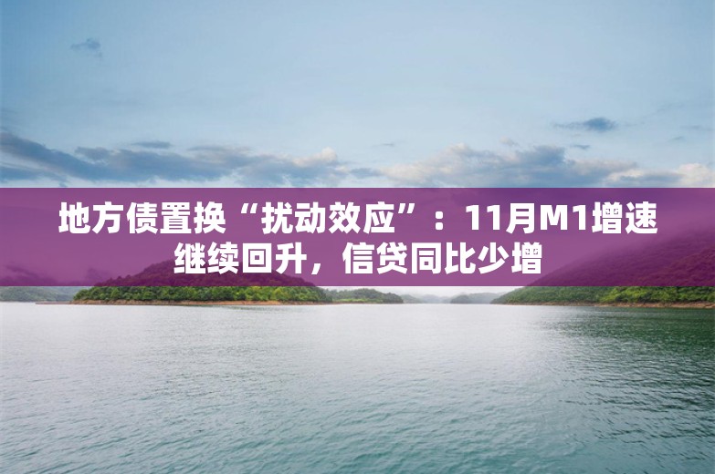 地方债置换“扰动效应”：11月M1增速继续回升，信贷同比少增